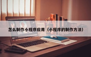 松滋怎么制作小程序应用（小程序的制作方法）
