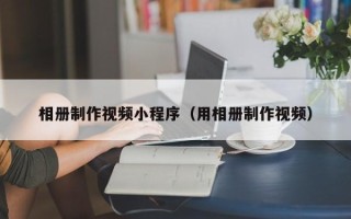 松滋相册制作视频小程序（用相册制作视频）