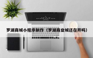 松滋罗湖商城小程序制作（罗湖商业城还在开吗）